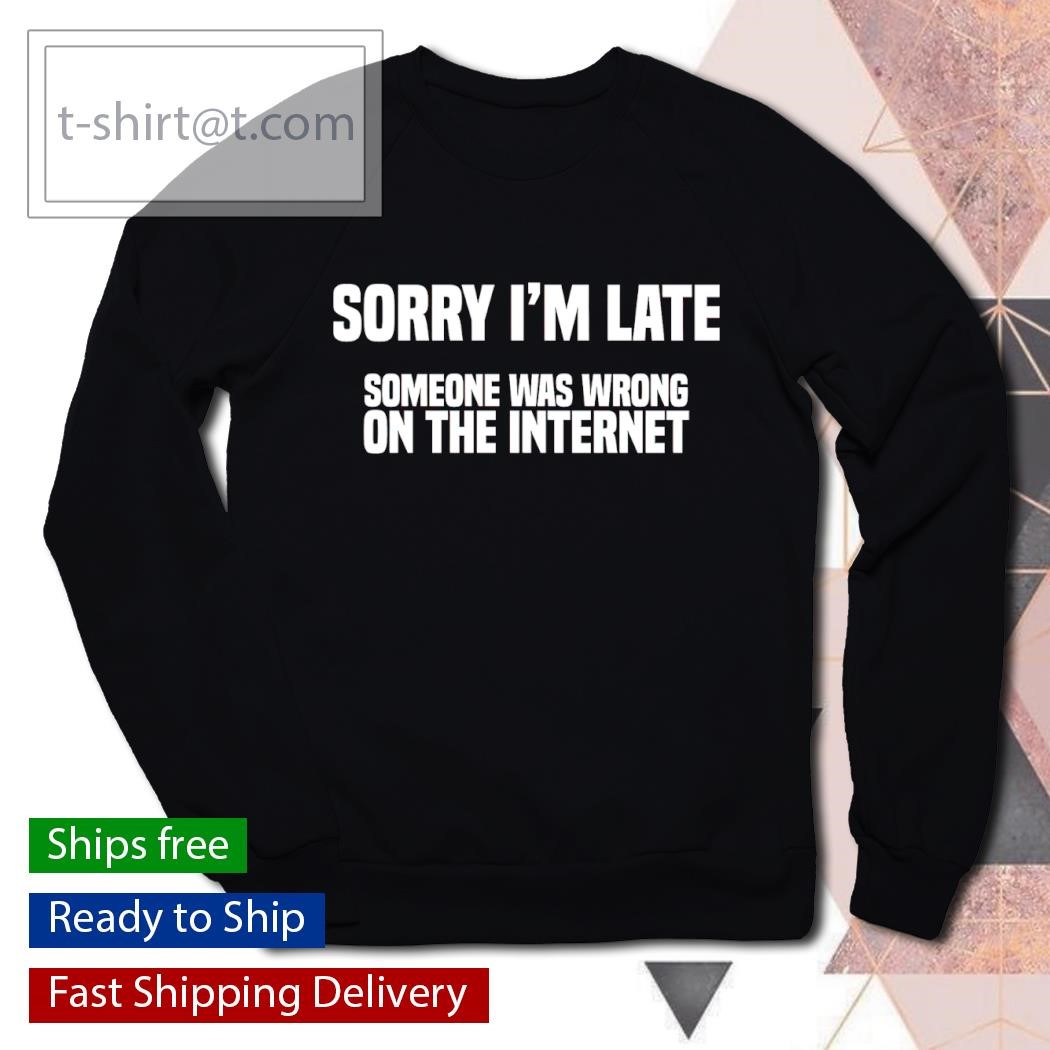 Sorry I'm late someone was wrong on the internet shirt