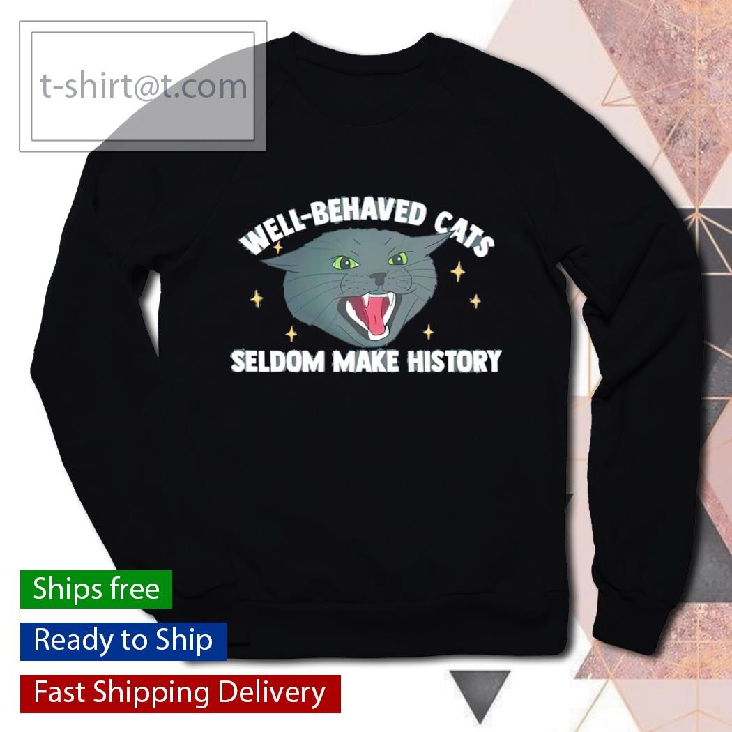 Well behaved cats seldom make history shirt